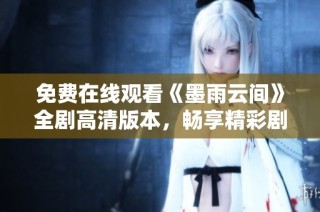 免費在線觀看《墨雨云間》全劇高清版本，暢享精彩劇情與感人故事