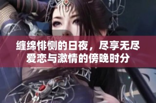 纏綿悱惻的日夜，盡享無盡愛戀與激情的傍晚時分
