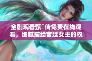 全劇觀看甄嬛傳免費(fèi)在線觀看，細(xì)膩描繪宮廷女主的權(quán)謀與情感紛爭(zhēng)