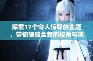 探索17個令人驚嘆的主題，帶你領(lǐng)略全新的視角與體驗