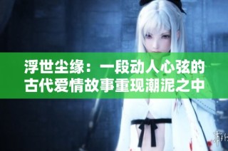 浮世塵緣：一段動人心弦的古代愛情故事重現(xiàn)潮泥之中