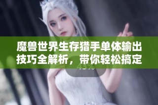 魔獸世界生存獵手單體輸出技巧全解析，帶你輕松搞定高傷害