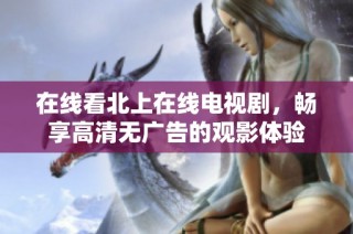 在線看北上在線電視劇，暢享高清無(wú)廣告的觀影體驗(yàn)