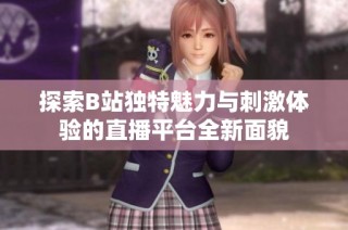 探索B站獨(dú)特魅力與刺激體驗(yàn)的直播平臺(tái)全新面貌
