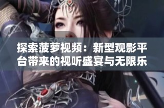 探索菠蘿視頻：新型觀影平臺(tái)帶來(lái)的視聽(tīng)盛宴與無(wú)限樂(lè)趣