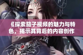 《探索茄子視頻的魅力與特色，揭示其背后的內(nèi)容創(chuàng)作秘密》