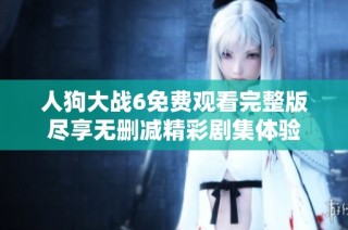 人狗大戰(zhàn)6免費觀看完整版盡享無刪減精彩劇集體驗