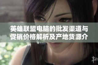英雄聯盟電腦的批發渠道與促銷價格解析及產地貨源介紹