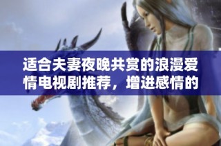 適合夫妻夜晚共賞的浪漫愛情電視劇推薦，增進感情的甜蜜選擇