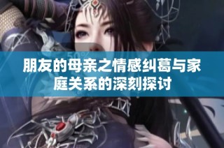 朋友的母親之情感糾葛與家庭關系的深刻探討