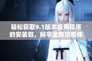 輕松獲取9.1版本應用程序的安裝包，暢享全新功能體驗