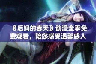 《后媽的春天》動(dòng)漫全季免費(fèi)觀看，陪您感受溫馨感人的親情與愛情故事