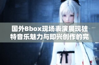 國外Bbox現場表演展現獨特音樂魅力與即興創作的完美結合