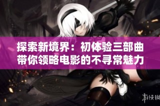 探索新境界：初體驗三部曲帶你領略電影的不尋常魅力與深度