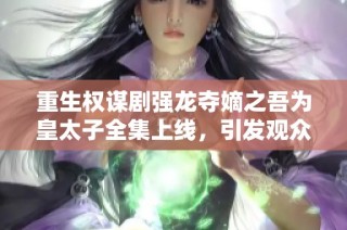 重生權謀劇強龍奪嫡之吾為皇太子全集上線，引發觀眾討論熱潮