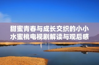 甜蜜青春與成長交織的小小水蜜桃電視劇解讀與觀后感分享