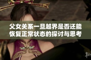父女關系一旦越界是否還能恢復正常狀態(tài)的探討與思考