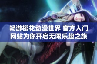 暢游櫻花動漫世界 官方入門網(wǎng)站為你開啟無限樂趣之旅