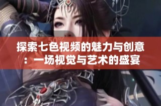 探索七色視頻的魅力與創意：一場視覺與藝術的盛宴