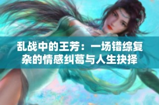 亂戰中的王芳：一場錯綜復雜的情感糾葛與人生抉擇