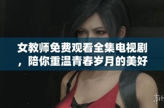 女教師免費觀看全集電視劇，陪你重溫青春歲月的美好瞬間