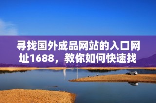 尋找國外成品網站的入口網址1688，教你如何快速找到確切位置