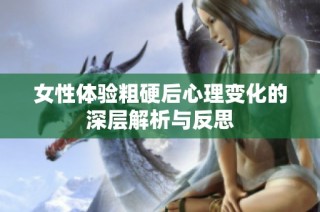 女性體驗(yàn)粗硬后心理變化的深層解析與反思