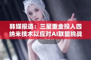 韓媒報道：三星重金投入四納米技術以應對AI聯盟挑戰