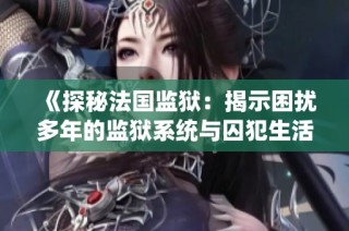 《探秘法國(guó)監(jiān)獄：揭示困擾多年的監(jiān)獄系統(tǒng)與囚犯生活的真實(shí)面貌》