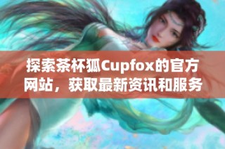 探索茶杯狐Cupfox的官方網(wǎng)站，獲取最新資訊和服務(wù)介紹！