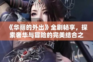 《華麗的外出》全劇暢享，探索奢華與冒險的完美結合之旅
