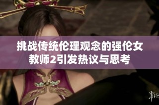 挑戰傳統倫理觀念的強倫女教師2引發熱議與思考