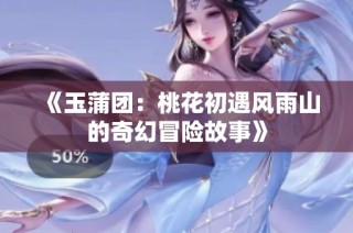 《玉蒲團(tuán)：桃花初遇風(fēng)雨山的奇幻冒險(xiǎn)故事》