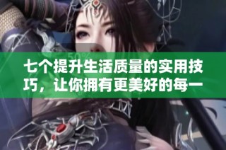 七個提升生活質量的實用技巧，讓你擁有更美好的每一天