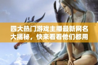 四大熱門游戲主播最新網名大揭秘，快來看看他們都用什么名字吧！