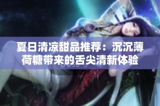 夏日清涼甜品推薦：沉沉薄荷糖帶來的舌尖清新體驗