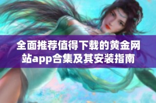 全面推薦值得下載的黃金網(wǎng)站app合集及其安裝指南
