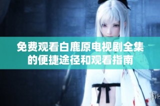 免費觀看白鹿原電視劇全集的便捷途徑和觀看指南