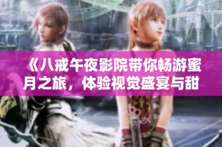《八戒午夜影院帶你暢游蜜月之旅，體驗(yàn)視覺(jué)盛宴與甜蜜情感》
