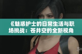 《魅惑護士的日常生活與職場挑戰(zhàn)：蒼井空的全新視角》