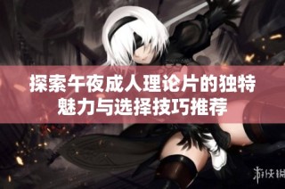 探索午夜成人理論片的獨(dú)特魅力與選擇技巧推薦