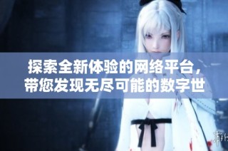 探索全新體驗的網(wǎng)絡平臺，帶您發(fā)現(xiàn)無盡可能的數(shù)字世界