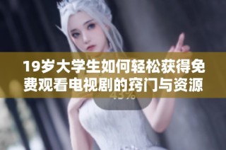 19歲大學(xué)生如何輕松獲得免費(fèi)觀看電視劇的竅門與資源分享