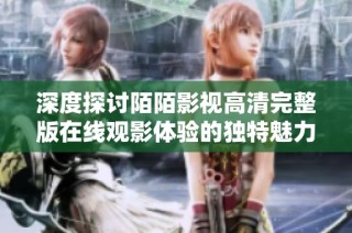 深度探討陌陌影視高清完整版在線觀影體驗的獨特魅力與優勢