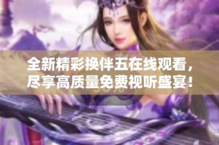 全新精彩換伴五在線觀看，盡享高質(zhì)量免費(fèi)視聽(tīng)盛宴！