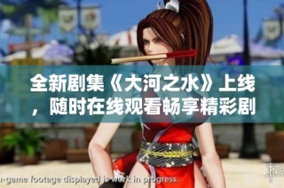 全新劇集《大河之水》上線，隨時(shí)在線觀看暢享精彩劇情