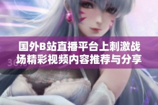 國外B站直播平臺上刺激戰(zhàn)場精彩視頻內(nèi)容推薦與分享