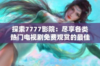 探索7777影院：盡享各類熱門電視劇免費(fèi)觀賞的最佳平臺