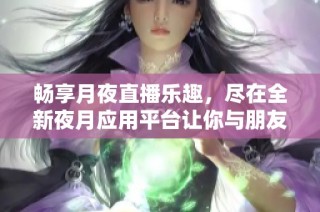 暢享月夜直播樂趣，盡在全新夜月應(yīng)用平臺讓你與朋友同樂