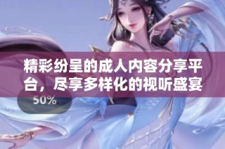 精彩紛呈的成人內(nèi)容分享平臺，盡享多樣化的視聽盛宴與娛樂體驗